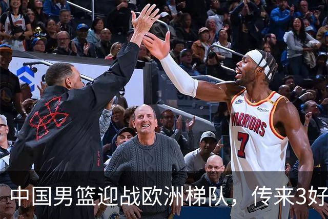 中国男篮迎战欧洲梯队，传来3好消息和1坏消息，杨瀚森确定出战
